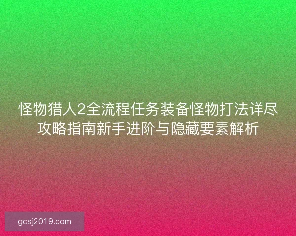 怪物猎人2全流程任务装备怪物打法详尽攻略指南新手进阶与隐藏要素解析 怪物猎人2全流程任务装备怪物打法详尽攻略指南新手进阶与隐藏要素解析