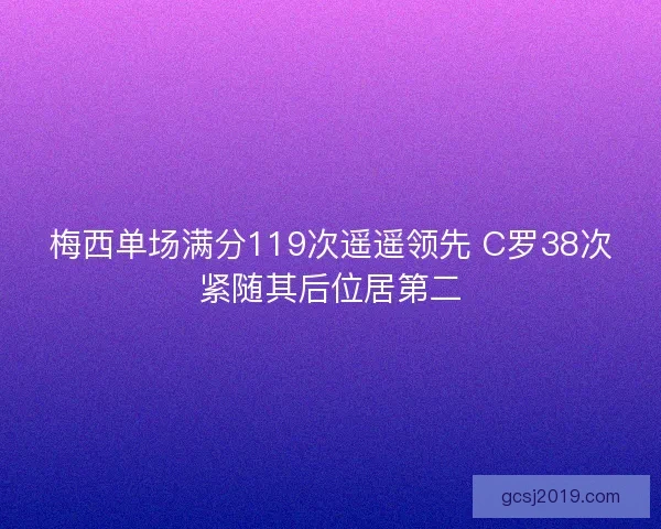 梅西单场满分119次遥遥领先 C罗38次紧随其后位居第二