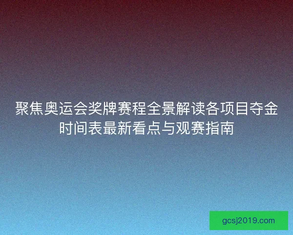 聚焦奥运会奖牌赛程全景解读各项目夺金时间表最新看点与观赛指南