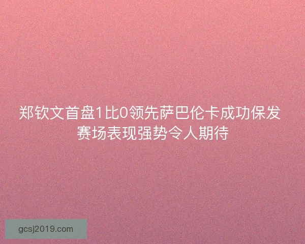 郑钦文首盘1比0领先萨巴伦卡成功保发 赛场表现强势令人期待