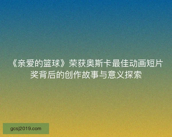 《亲爱的篮球》荣获奥斯卡最佳动画短片奖背后的创作故事与意义探索 《亲爱的篮球》荣获奥斯卡最佳动画短片奖背后的创作故事与意义探索