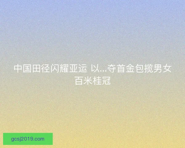 中国田径闪耀亚运 以...夺首金包揽男女百米桂冠