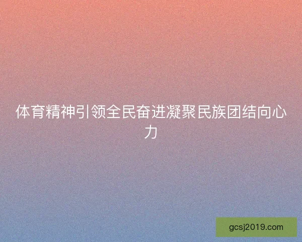 体育精神引领全民奋进凝聚民族团结向心力