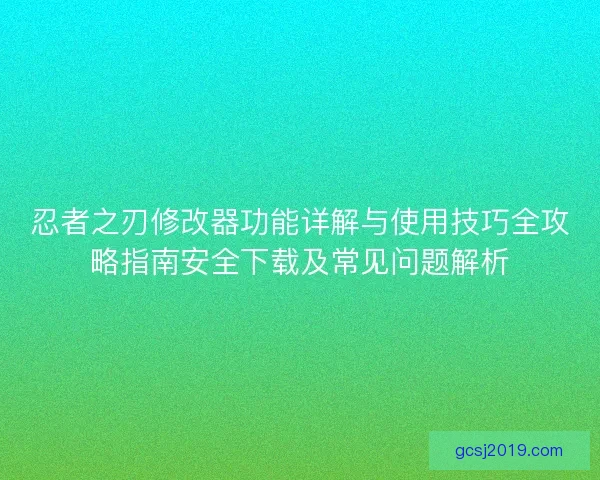 忍者之刃修改器功能详解与使用技巧全攻略指南安全下载及常见问题解析 忍者之刃修改器功能详解与使用技巧全攻略指南安全下载及常见问题解析