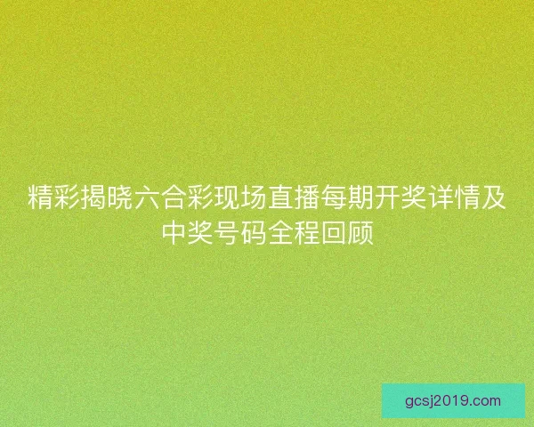 精彩揭晓六合彩现场直播每期开奖详情及中奖号码全程回顾