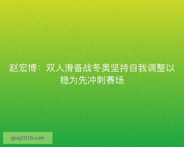 赵宏博：双人滑备战冬奥坚持自我调整以稳为先冲刺赛场