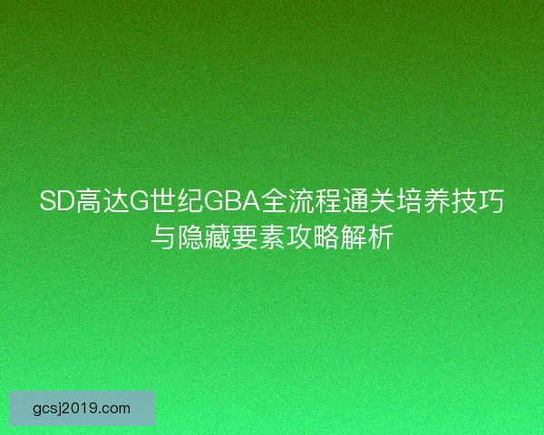 SD高达G世纪GBA全流程通关培养技巧与隐藏要素攻略解析