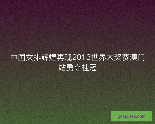 中国女排辉煌再现2013世界大奖赛澳门站勇夺桂冠