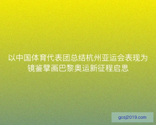 以中国体育代表团总结杭州亚运会表现为镜鉴擘画巴黎奥运新征程启思