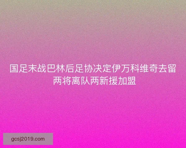 国足末战巴林后足协决定伊万科维奇去留 两将离队两新援加盟
