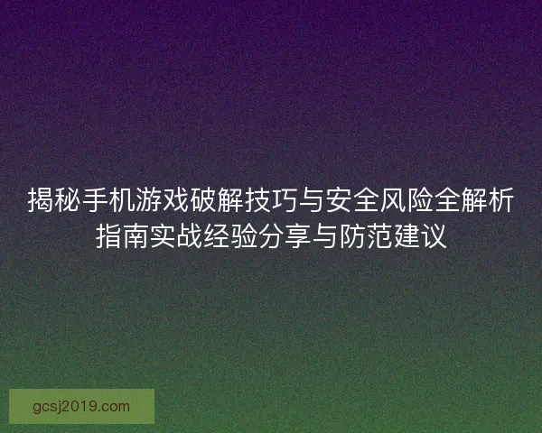 揭秘手机游戏破解技巧与安全风险全解析指南实战经验分享与防范建议