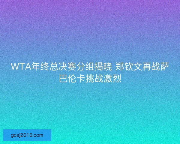 WTA年终总决赛分组揭晓 郑钦文再战萨巴伦卡挑战激烈