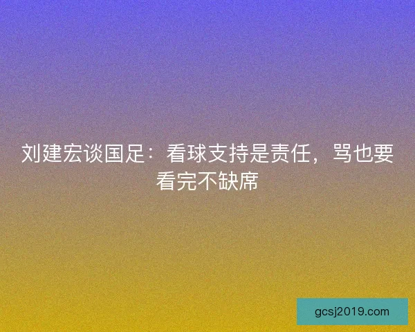刘建宏谈国足：看球支持是责任，骂也要看完不缺席