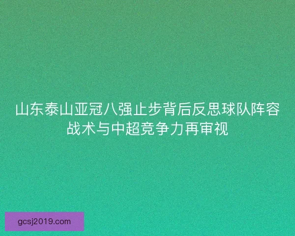 山东泰山亚冠八强止步背后反思球队阵容战术与中超竞争力再审视