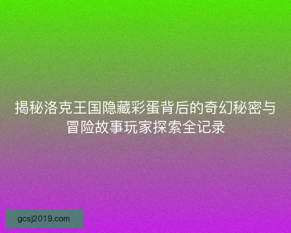 揭秘洛克王国隐藏彩蛋背后的奇幻秘密与冒险故事玩家探索全记录