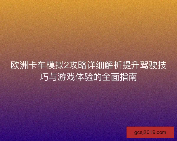 欧洲卡车模拟2攻略详细解析提升驾驶技巧与游戏体验的全面指南