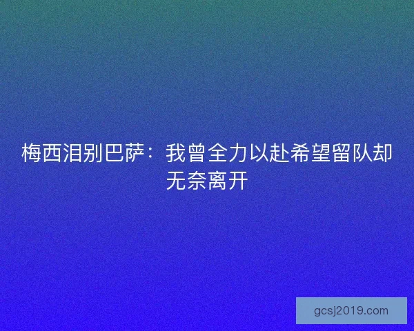 梅西泪别巴萨：我曾全力以赴希望留队却无奈离开
