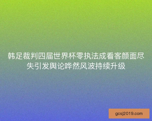 韩足裁判四届世界杯零执法成看客颜面尽失引发舆论哗然风波持续升级