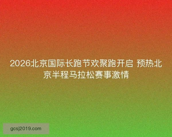 2026北京国际长跑节欢聚跑开启 预热北京半程马拉松赛事激情