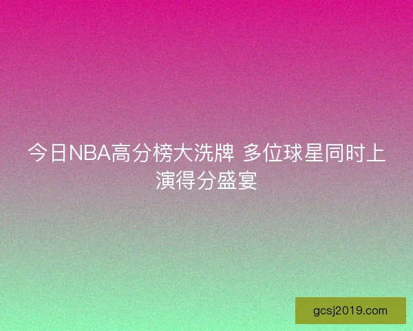 今日NBA高分榜大洗牌 多位球星同时上演得分盛宴 今日NBA高分榜大洗牌 多位球星同时上演得分盛宴