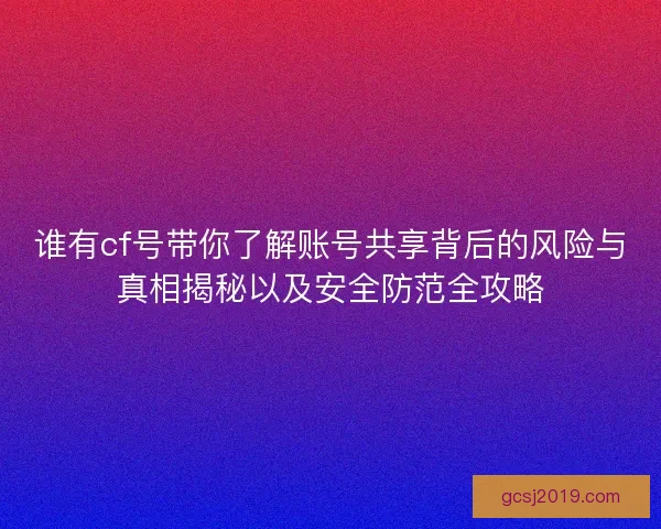 谁有cf号带你了解账号共享背后的风险与真相揭秘以及安全防范全攻略