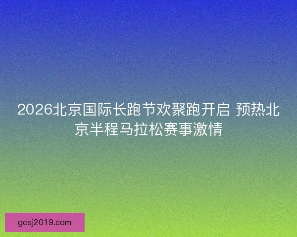 2026北京国际长跑节欢聚跑开启 预热北京半程马拉松赛事激情