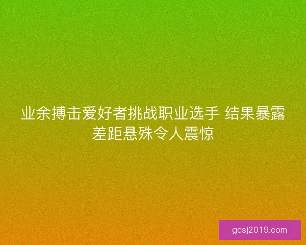 业余搏击爱好者挑战职业选手 结果暴露差距悬殊令人震惊