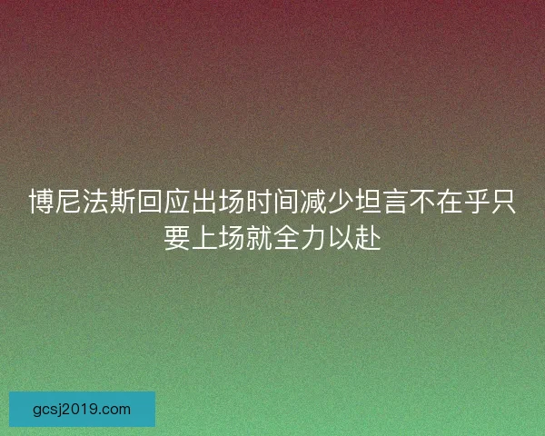 博尼法斯回应出场时间减少坦言不在乎只要上场就全力以赴