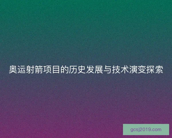 奥运射箭项目的历史发展与技术演变探索