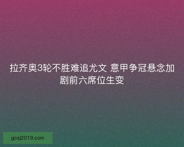 拉齐奥3轮不胜难追尤文 意甲争冠悬念加剧前六席位生变