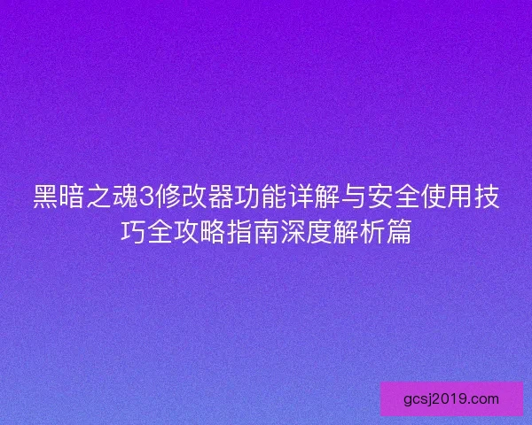 黑暗之魂3修改器功能详解与安全使用技巧全攻略指南深度解析篇