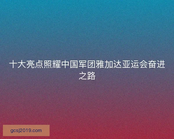 十大亮点照耀中国军团雅加达亚运会奋进之路