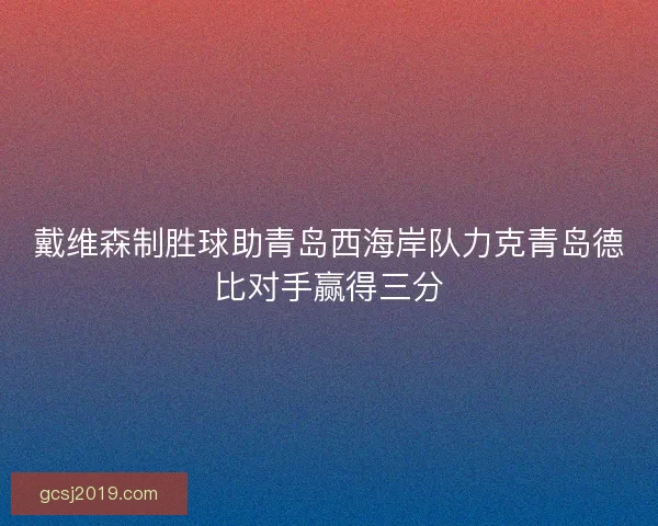 戴维森制胜球助青岛西海岸队力克青岛德比对手赢得三分