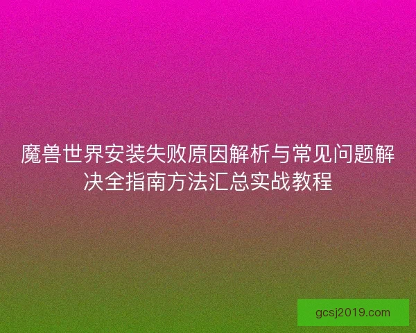 魔兽世界安装失败原因解析与常见问题解决全指南方法汇总实战教程