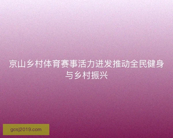 京山乡村体育赛事活力迸发推动全民健身与乡村振兴