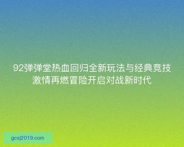 92弹弹堂热血回归全新玩法与经典竞技激情再燃冒险开启对战新时代 92弹弹堂热血回归全新玩法与经典竞技激情再燃冒险开启对战新时代