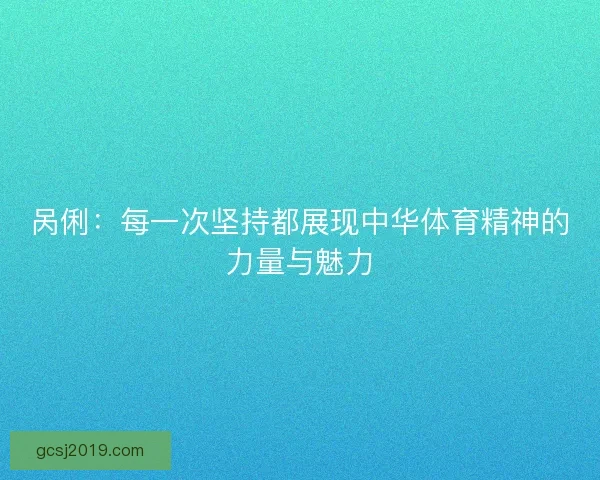 呙俐:每一次坚持都展现中华体育精神的力量与魅力 呙俐:每一次坚持都展现中华体育精神的力量与魅力