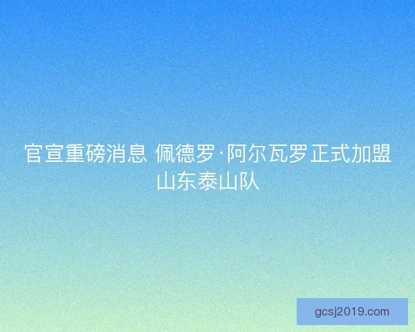 官宣重磅消息 佩德罗·阿尔瓦罗正式加盟山东泰山队