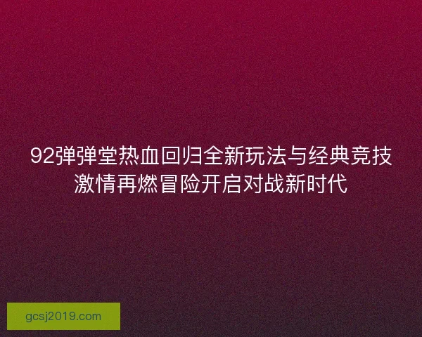 92弹弹堂热血回归全新玩法与经典竞技激情再燃冒险开启对战新时代 92弹弹堂热血回归全新玩法与经典竞技激情再燃冒险开启对战新时代