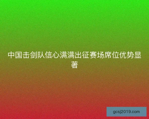 中国击剑队信心满满出征赛场席位优势显著 中国击剑队信心满满出征赛场席位优势显著