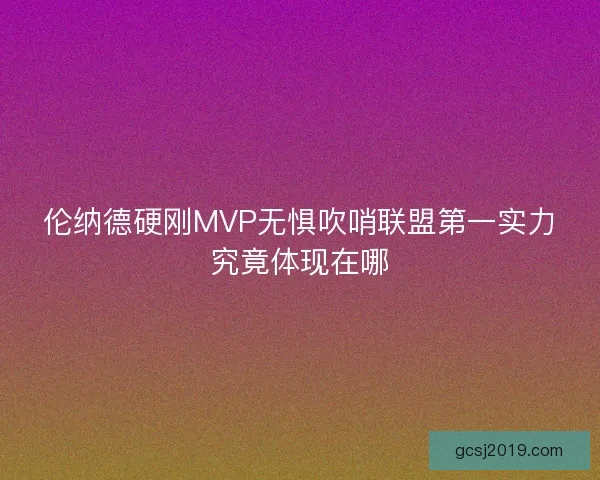 伦纳德硬刚MVP无惧吹哨联盟第一实力究竟体现在哪 伦纳德硬刚MVP无惧吹哨联盟第一实力究竟体现在哪